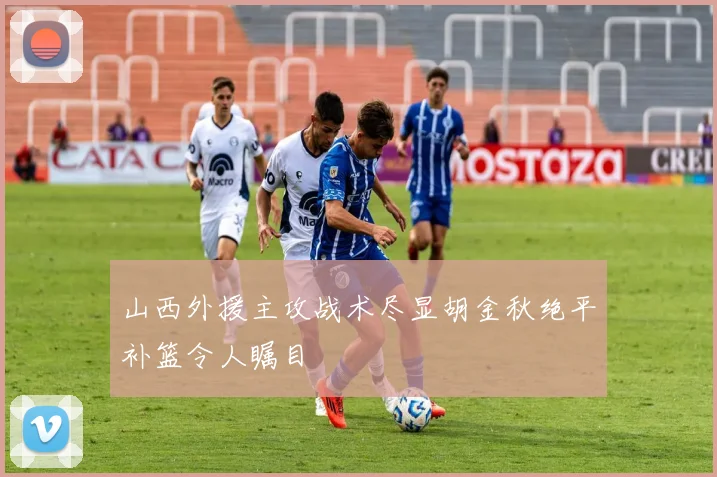 山西外援主攻战术尽显胡金秋绝平补篮令人瞩目